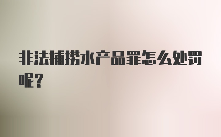 非法捕捞水产品罪怎么处罚呢？