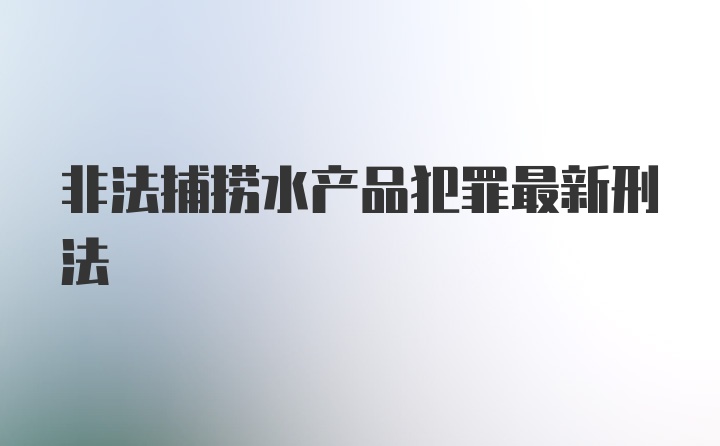 非法捕捞水产品犯罪最新刑法