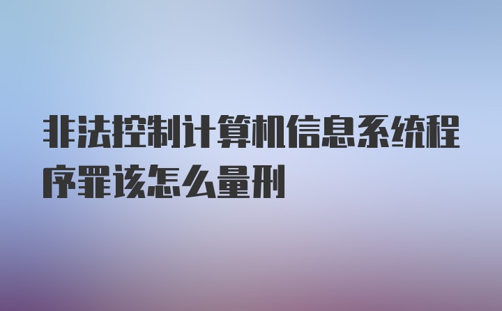 非法控制计算机信息系统程序罪该怎么量刑