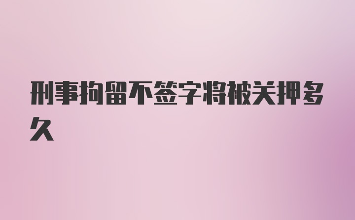 刑事拘留不签字将被关押多久