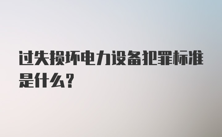 过失损坏电力设备犯罪标准是什么?