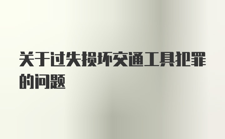 关于过失损坏交通工具犯罪的问题