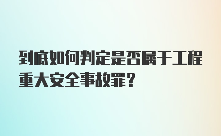 到底如何判定是否属于工程重大安全事故罪?