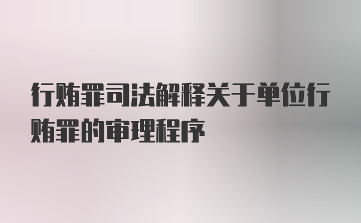 行贿罪司法解释关于单位行贿罪的审理程序