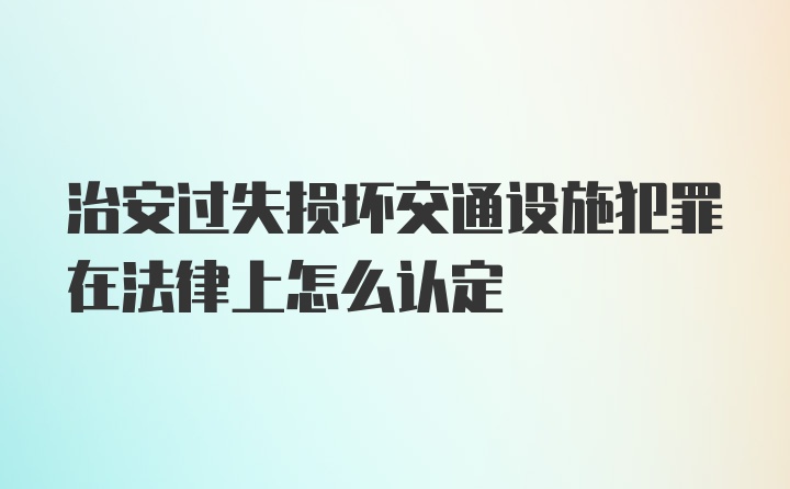 治安过失损坏交通设施犯罪在法律上怎么认定