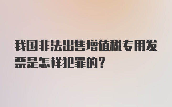 我国非法出售增值税专用发票是怎样犯罪的?