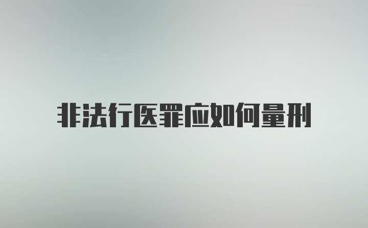 非法行医罪应如何量刑