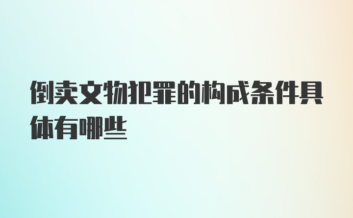 倒卖文物犯罪的构成条件具体有哪些