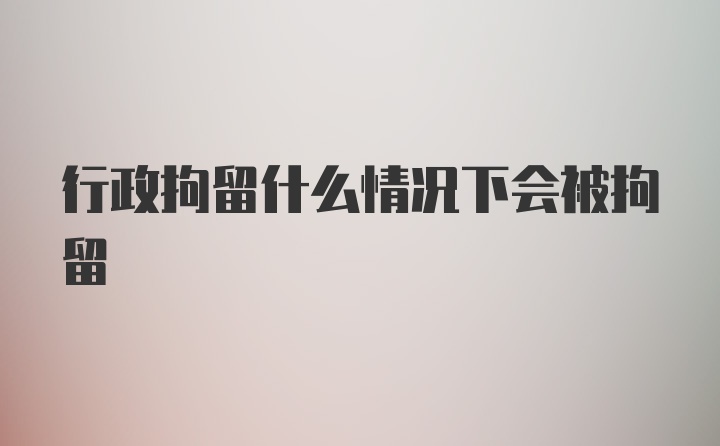 行政拘留什么情况下会被拘留