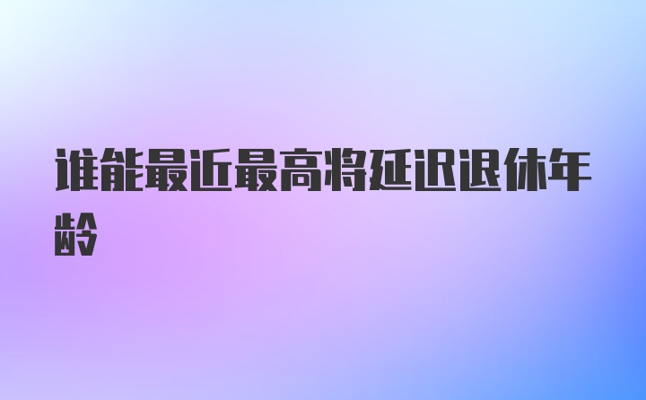 谁能最近最高将延迟退休年龄