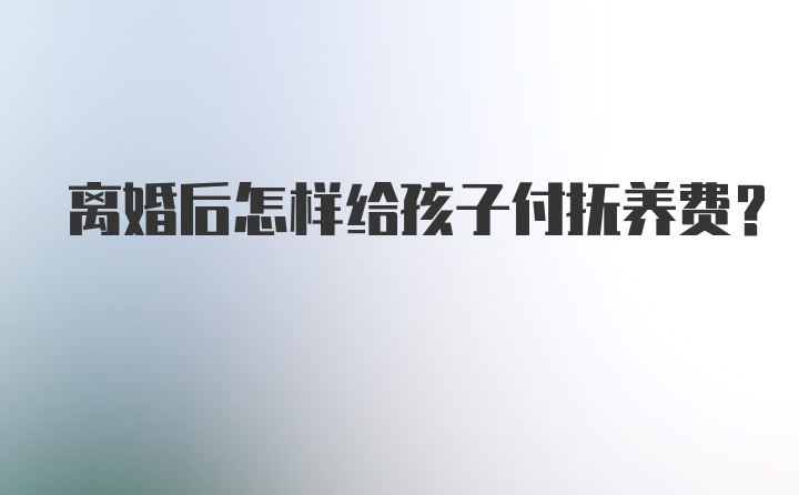 离婚后怎样给孩子付抚养费？