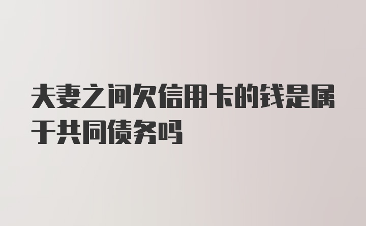 夫妻之间欠信用卡的钱是属于共同债务吗