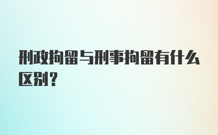 刑政拘留与刑事拘留有什么区别？