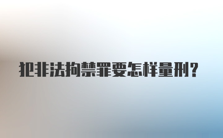 犯非法拘禁罪要怎样量刑？