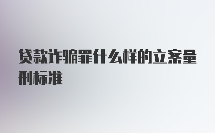 贷款诈骗罪什么样的立案量刑标准