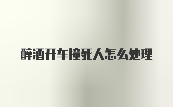 醉酒开车撞死人怎么处理