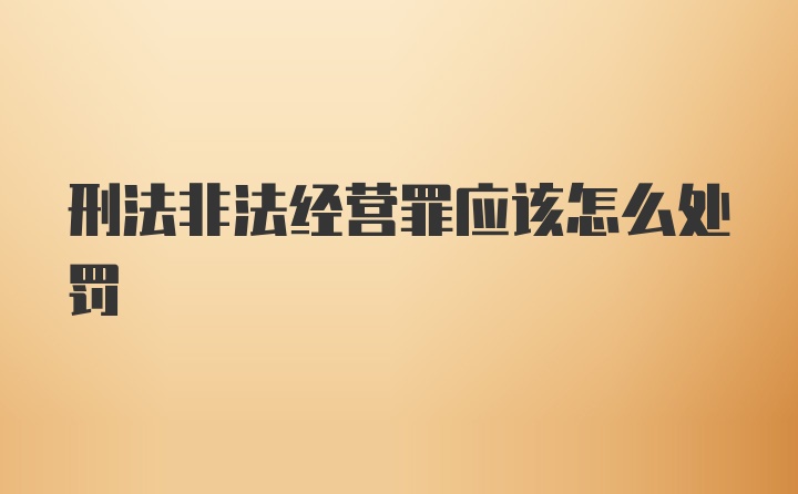 刑法非法经营罪应该怎么处罚