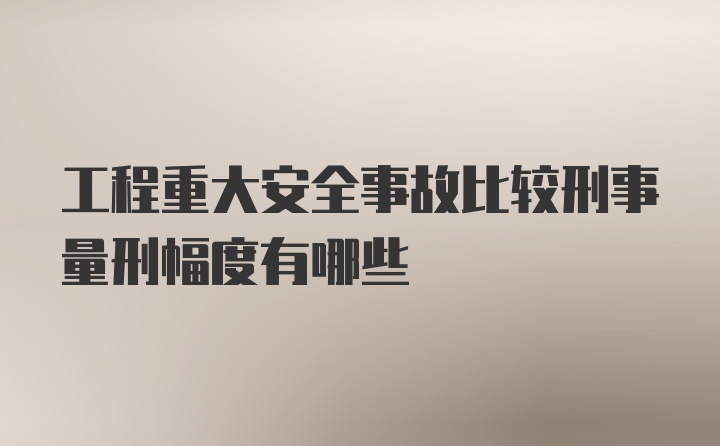 工程重大安全事故比较刑事量刑幅度有哪些