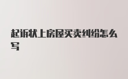 起诉状上房屋买卖纠纷怎么写