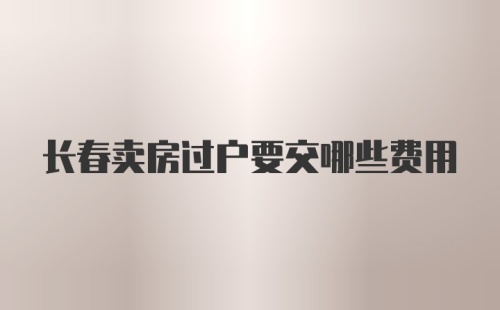 长春卖房过户要交哪些费用