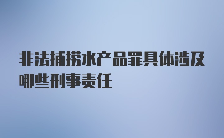 非法捕捞水产品罪具体涉及哪些刑事责任