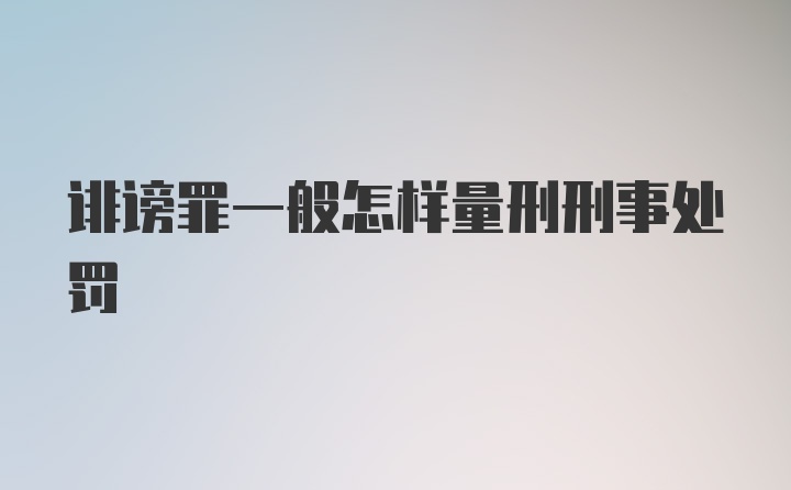 诽谤罪一般怎样量刑刑事处罚