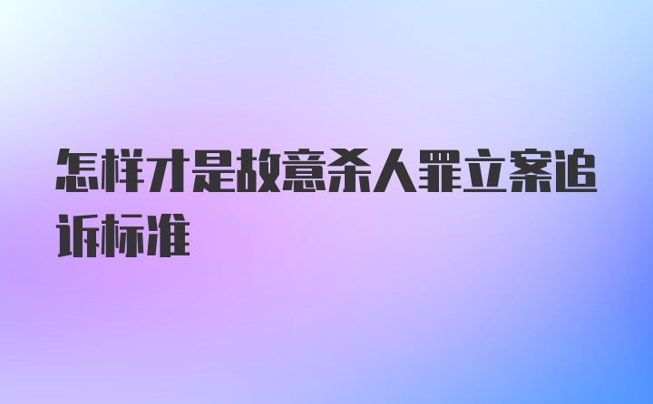 怎样才是故意杀人罪立案追诉标准