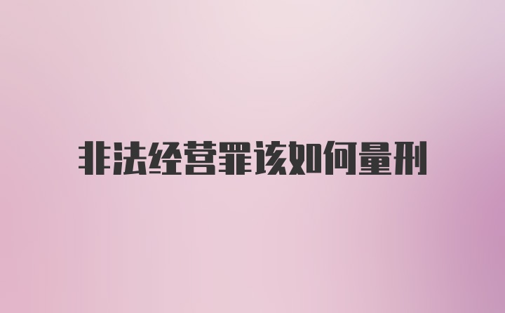 非法经营罪该如何量刑