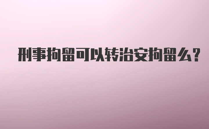 刑事拘留可以转治安拘留么？