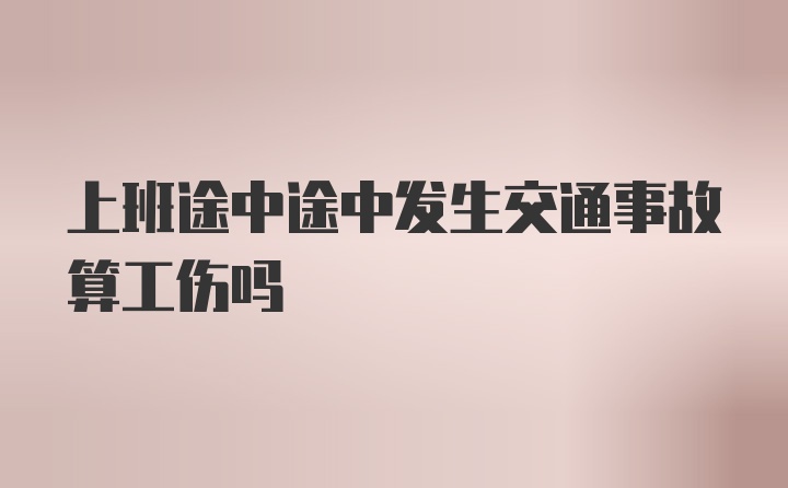 上班途中途中发生交通事故算工伤吗