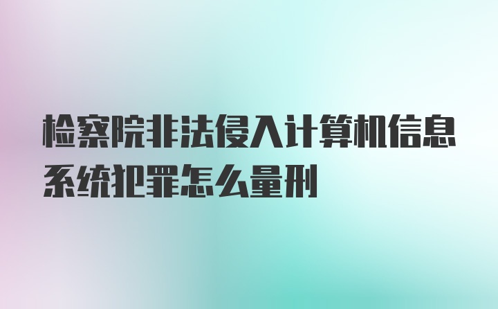 检察院非法侵入计算机信息系统犯罪怎么量刑