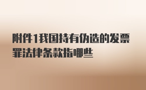 附件1我国持有伪造的发票罪法律条款指哪些