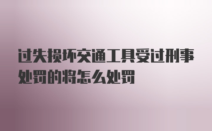 过失损坏交通工具受过刑事处罚的将怎么处罚