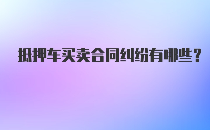 抵押车买卖合同纠纷有哪些？