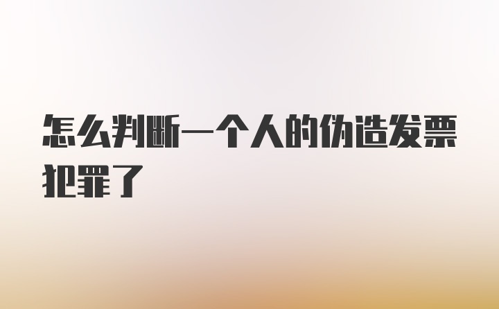 怎么判断一个人的伪造发票犯罪了