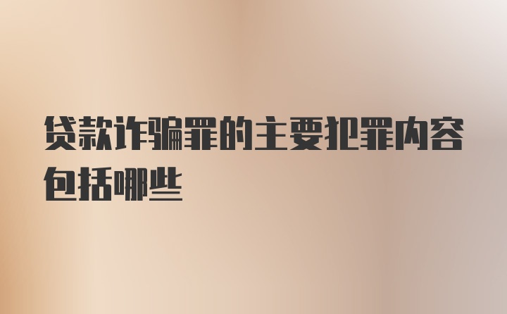 贷款诈骗罪的主要犯罪内容包括哪些