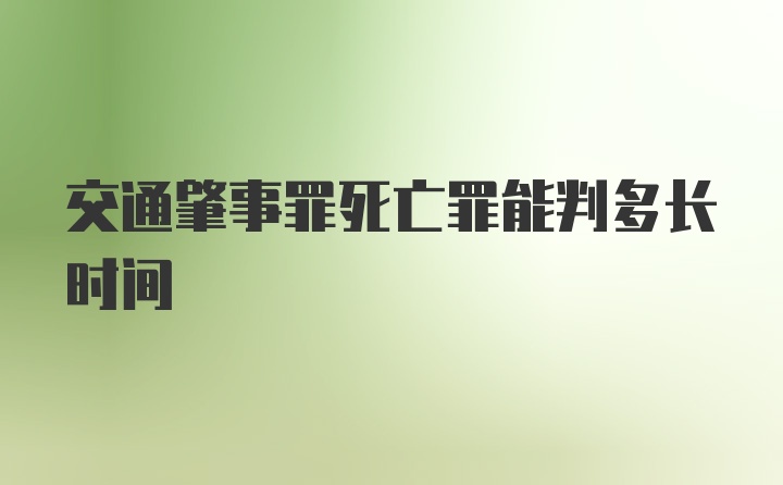 交通肇事罪死亡罪能判多长时间