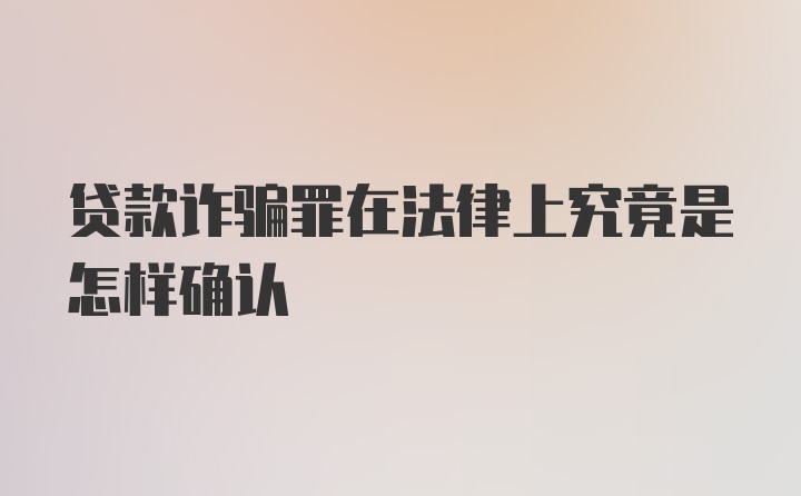 贷款诈骗罪在法律上究竟是怎样确认