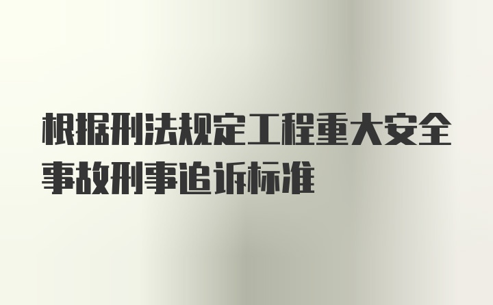 根据刑法规定工程重大安全事故刑事追诉标准