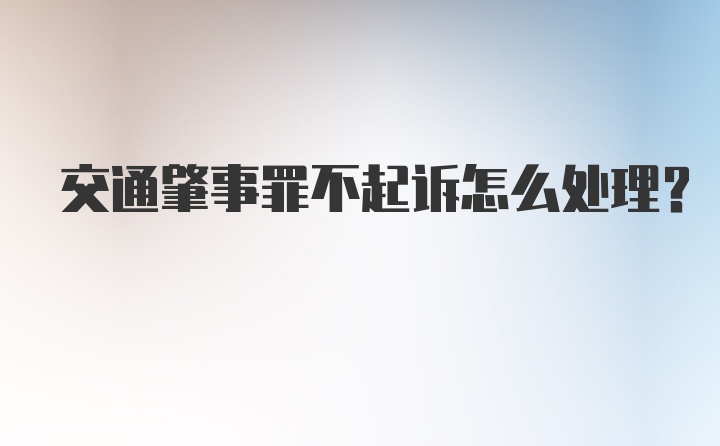 交通肇事罪不起诉怎么处理?