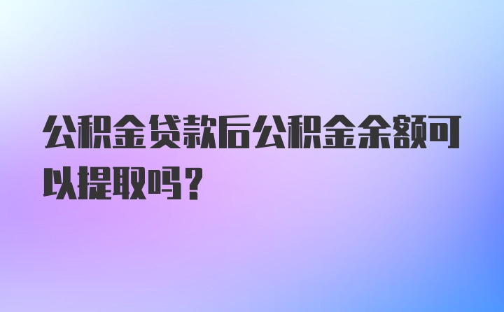 公积金贷款后公积金余额可以提取吗？