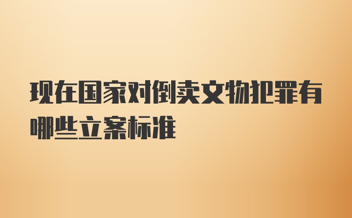 现在国家对倒卖文物犯罪有哪些立案标准