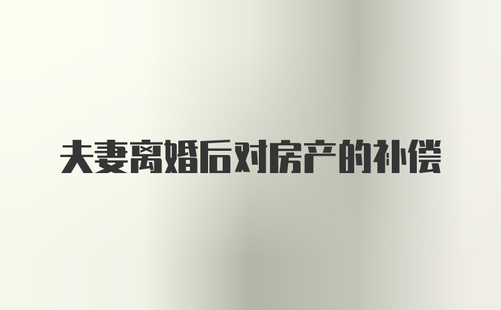 夫妻离婚后对房产的补偿