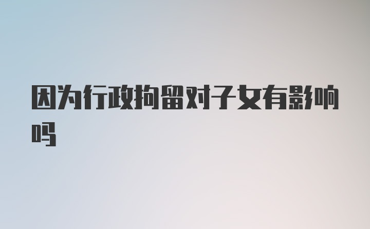 因为行政拘留对子女有影响吗