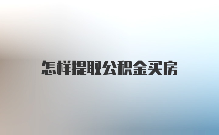 怎样提取公积金买房