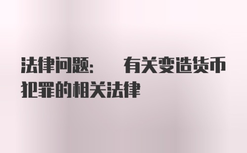 法律问题: 有关变造货币犯罪的相关法律