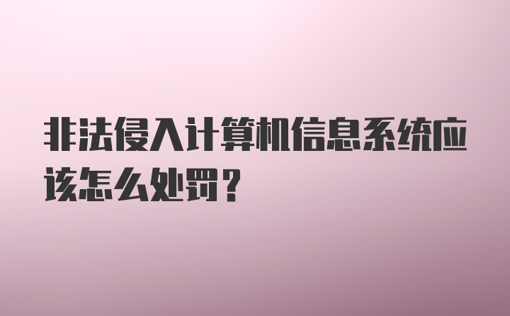 非法侵入计算机信息系统应该怎么处罚？