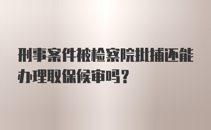 刑事案件被检察院批捕还能办理取保候审吗？