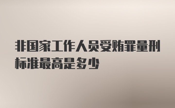 非国家工作人员受贿罪量刑标准最高是多少