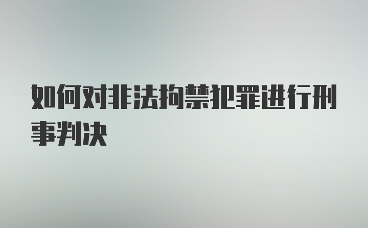 如何对非法拘禁犯罪进行刑事判决